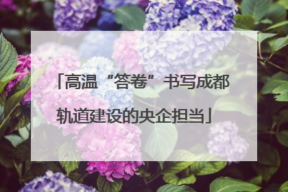 高温“答卷”书写成都轨道建设的央企担当