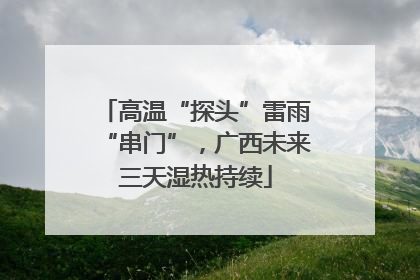 高温“探头”雷雨“串门”，广西未来三天湿热持续