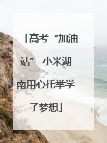 高考“加油站” 小米湖南用心托举学子梦想