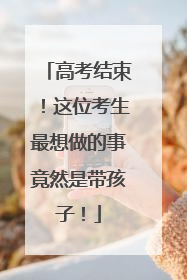 高考结束！这位考生最想做的事竟然是带孩子！