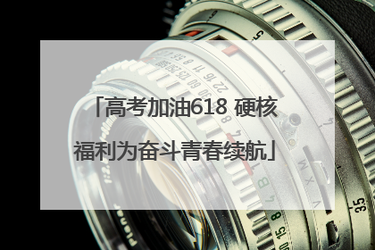 高考加油618 硬核福利为奋斗青春续航
