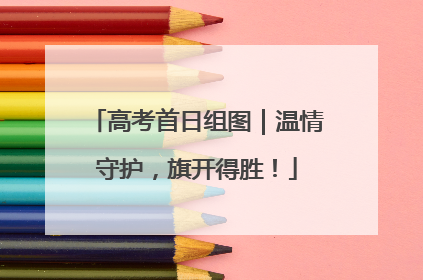 高考首日组图｜温情守护，旗开得胜！