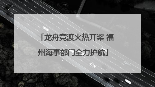 龙舟竞渡火热开桨 福州海事部门全力护航