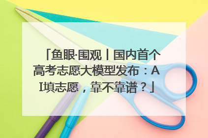 鱼眼·围观丨国内首个高考志愿大模型发布：AI填志愿，靠不靠谱？