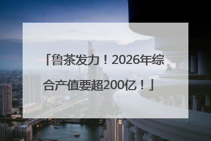 鲁茶发力！2026年综合产值要超200亿！