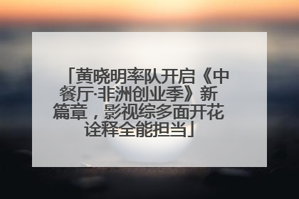 黄晓明率队开启《中餐厅·非洲创业季》新篇章，影视综多面开花诠释全能担当
