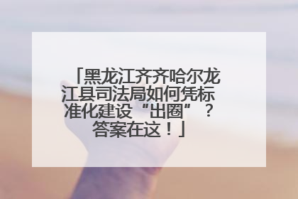 黑龙江齐齐哈尔龙江县司法局如何凭标准化建设“出圈”？答案在这！
