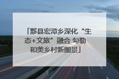 黟县宏潭乡深化“生态+文旅”融合 勾勒和美乡村新图景