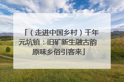 （走进中国乡村）千年元坑镇：旧矿新生融古韵 原味乡俗引客来