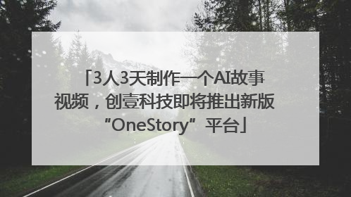 3人3天制作一个AI故事视频，创壹科技即将推出新版“OneStory”平台