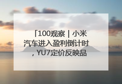 100观察｜小米汽车进入盈利倒计时，YU7定价反映品牌升维战略