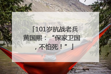 101岁抗战老兵黄国熙：“保家卫国，不怕死！”