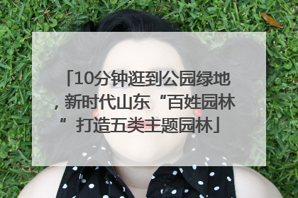 10分钟逛到公园绿地，新时代山东“百姓园林”打造五类主题园林