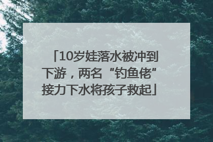 10岁娃落水被冲到下游，两名“钓鱼佬”接力下水将孩子救起