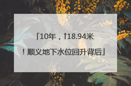 10年，↑18.94米！顺义地下水位回升背后