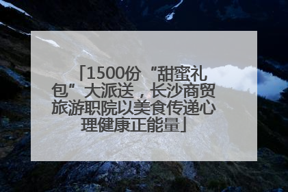 1500份“甜蜜礼包”大派送，长沙商贸旅游职院以美食传递心理健康正能量