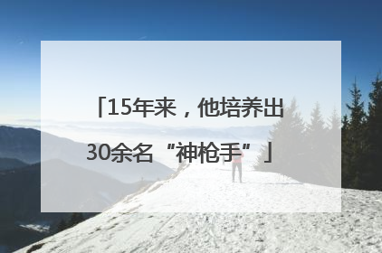 15年来，他培养出30余名“神枪手”