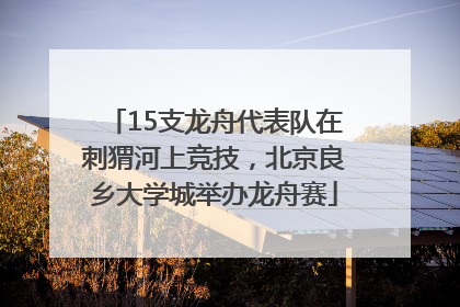 15支龙舟代表队在刺猬河上竞技，北京良乡大学城举办龙舟赛