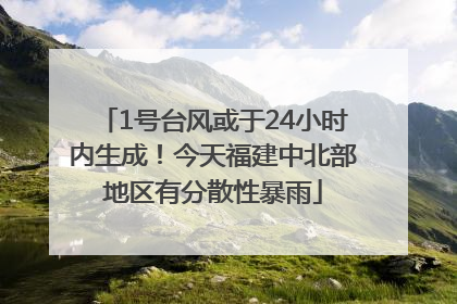 1号台风或于24小时内生成！今天福建中北部地区有分散性暴雨