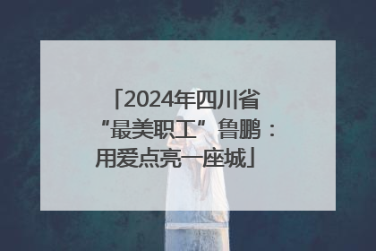 2024年四川省“最美职工”鲁鹏：用爱点亮一座城