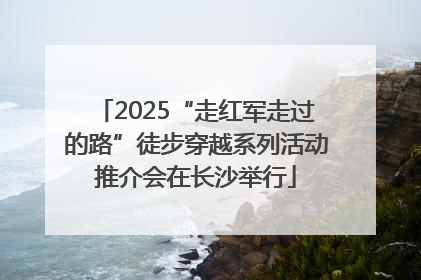 2025“走红军走过的路”徒步穿越系列活动推介会在长沙举行