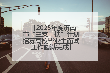 2025年度济南市“三支一扶”计划招募高校毕业生面试工作圆满完成