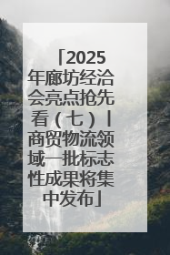 2025年廊坊经洽会亮点抢先看（七）丨商贸物流领域一批标志性成果将集中发布