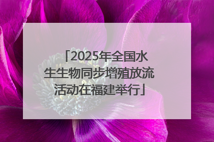 2025年全国水生生物同步增殖放流活动在福建举行