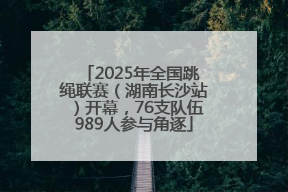 2025年全国跳绳联赛（湖南长沙站）开幕，76支队伍989人参与角逐