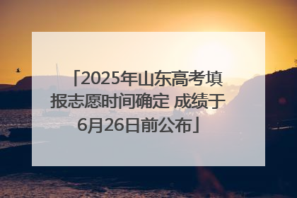 2025年山东高考填报志愿时间确定 成绩于6月26日前公布
