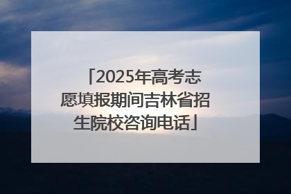 2025年高考志愿填报期间吉林省招生院校咨询电话