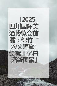 2025四川国际美酒博览会前瞻：绵竹“农文酒旅”绘就千亿白酒新图景