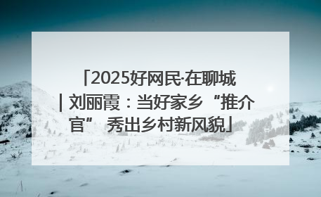2025好网民·在聊城｜刘丽霞：当好家乡“推介官” 秀出乡村新风貌