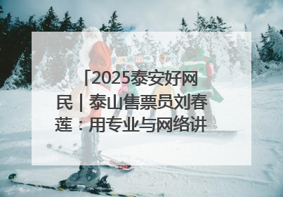2025泰安好网民｜泰山售票员刘春莲：用专业与网络讲好泰山故事