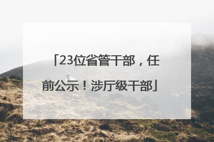 23位省管干部，任前公示！涉厅级干部