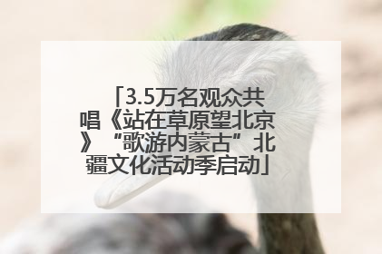 3.5万名观众共唱《站在草原望北京》“歌游内蒙古”北疆文化活动季启动