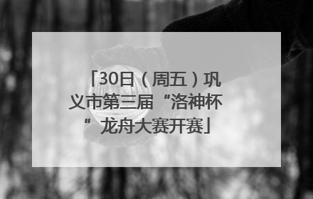 30日（周五）巩义市第三届“洛神杯”龙舟大赛开赛