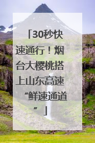 30秒快速通行！烟台大樱桃搭上山东高速“鲜速通道”