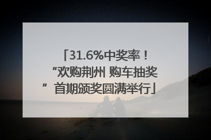 31.6%中奖率！“欢购荆州 购车抽奖”首期颁奖圆满举行
