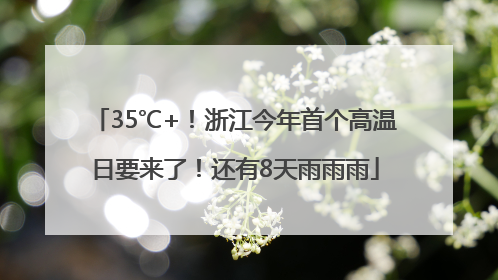 35℃+！浙江今年首个高温日要来了！还有8天雨雨雨
