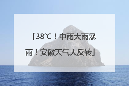38℃！中雨大雨暴雨！安徽天气大反转