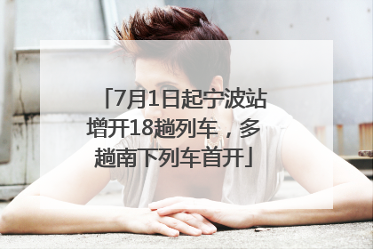 7月1日起宁波站增开18趟列车，多趟南下列车首开