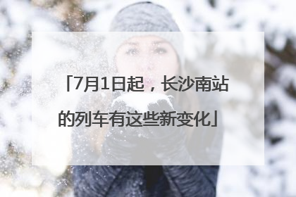 7月1日起，长沙南站的列车有这些新变化