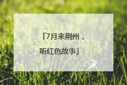 7月来荆州，听红色故事