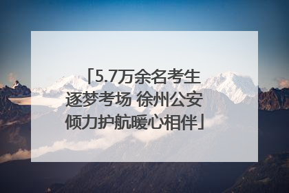 5.7万余名考生逐梦考场 徐州公安倾力护航暖心相伴