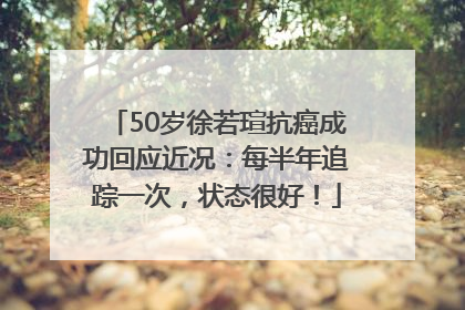 50岁徐若瑄抗癌成功回应近况：每半年追踪一次，状态很好！