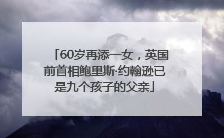 60岁再添一女，英国前首相鲍里斯·约翰逊已是九个孩子的父亲