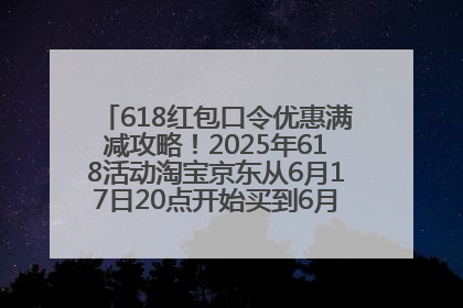 618红包口令优惠满减攻略！2025年618活动淘宝京东从6月17日20点开始买到6月18日最便宜划算！