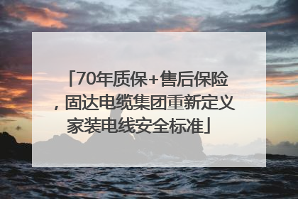 70年质保+售后保险，固达电缆集团重新定义家装电线安全标准