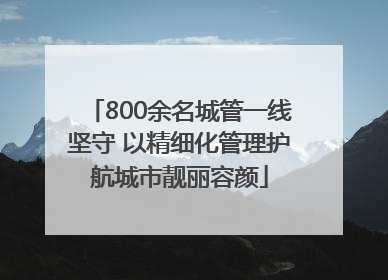 800余名城管一线坚守 以精细化管理护航城市靓丽容颜